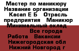 Мастер по маникюру › Название организации ­ Касап Е.Б › Отрасль предприятия ­ Маникюр › Минимальный оклад ­ 15 000 - Все города Работа » Вакансии   . Нижегородская обл.,Нижний Новгород г.